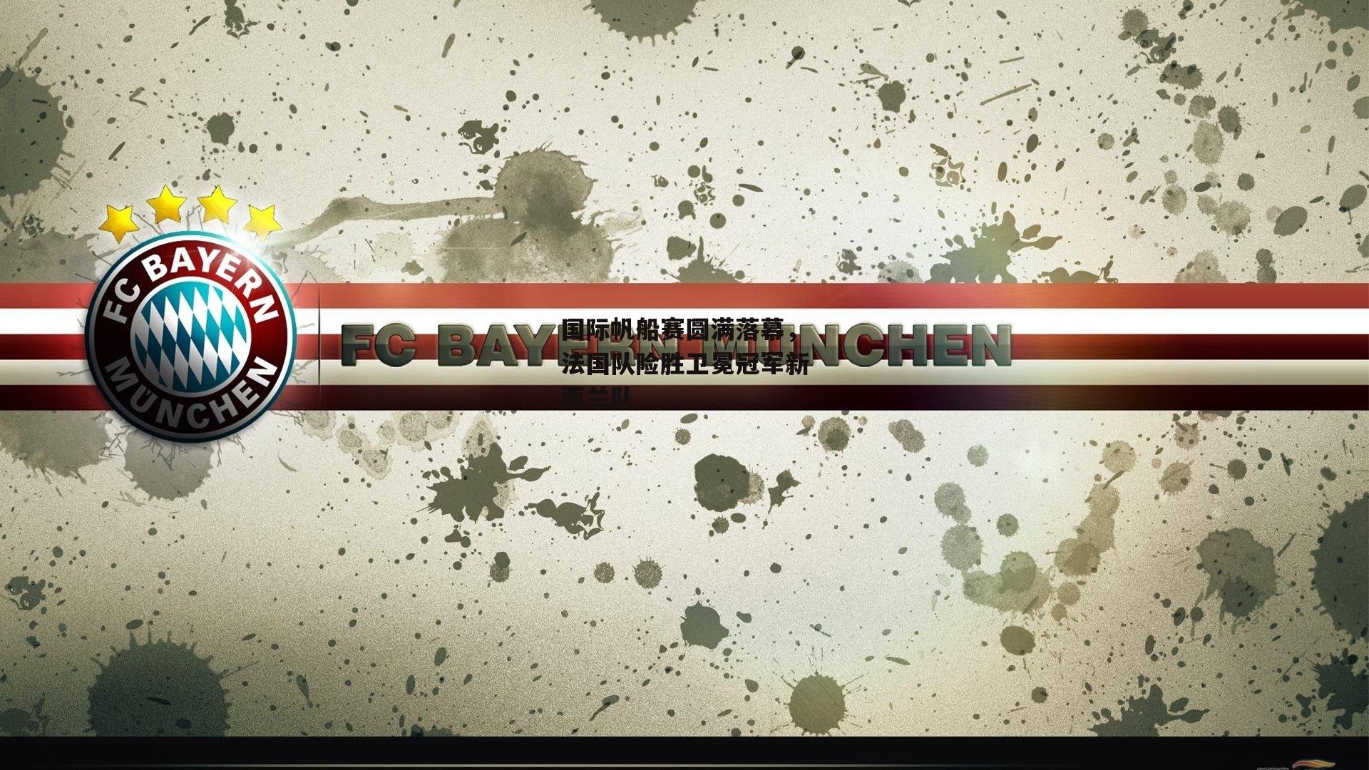 乐竞体育平台：国际帆船赛圆满落幕，法国队险胜卫冕冠军新西兰队