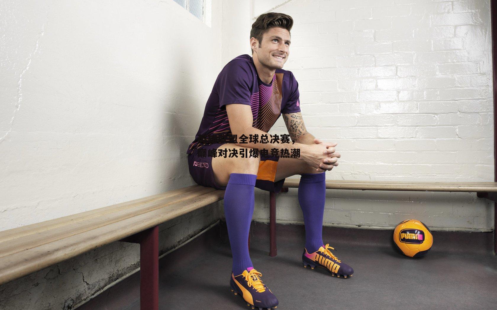 乐竞体育_英雄联盟全球总决赛，巅峰对决引爆电竞热潮