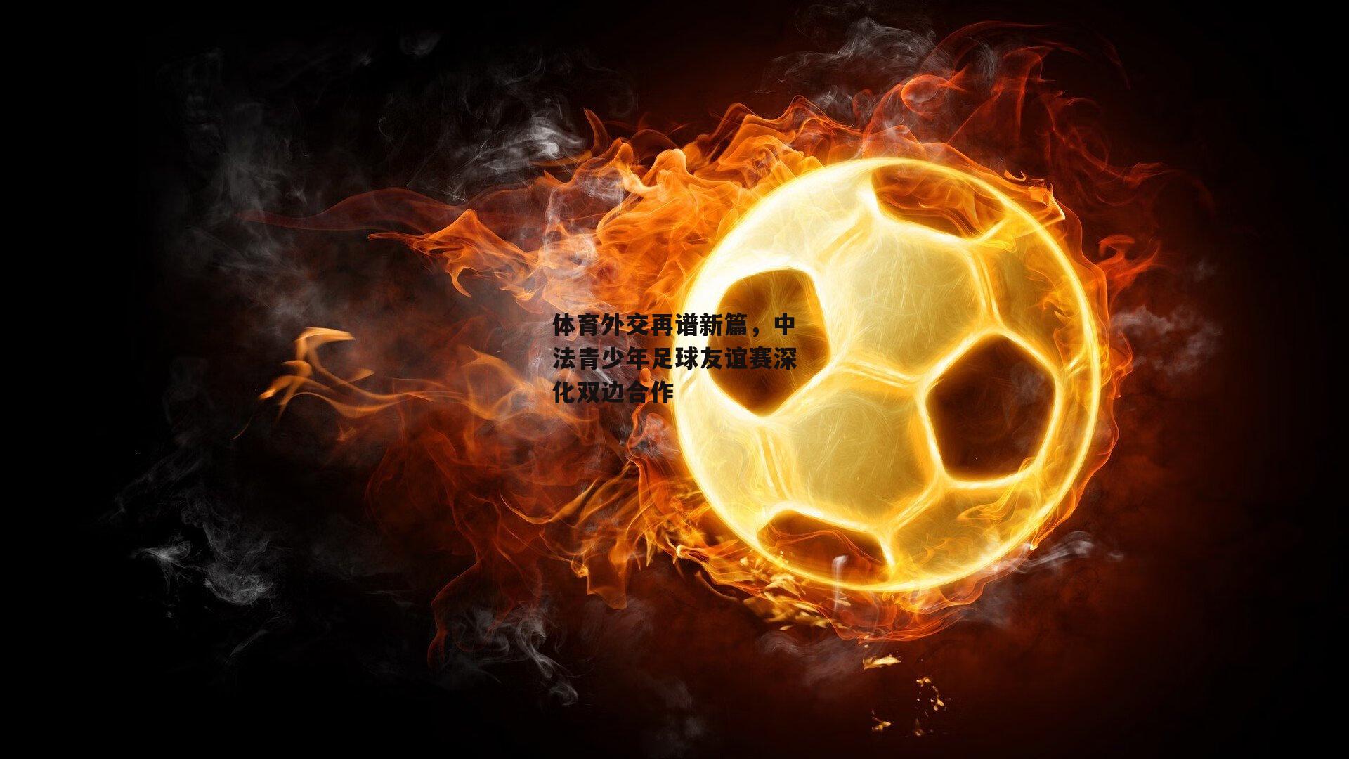 体育外交再谱新篇，中法青少年足球友谊赛深化双边合作