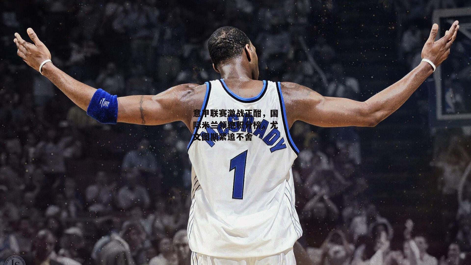 乐竞体育官网：意甲联赛激战正酣，国际米兰领跑积分榜，尤文图斯紧追不舍