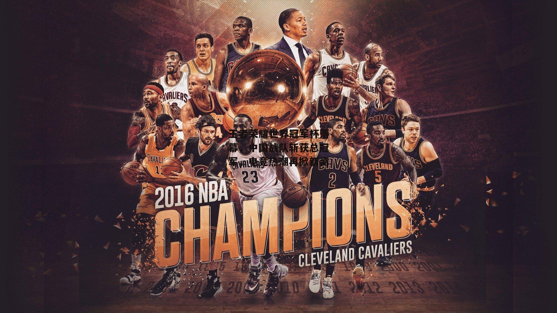 王者荣耀世界冠军杯落幕，中国战队斩获总冠军，电竞热潮再掀新高：乐竞体育官网